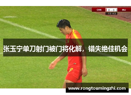 张玉宁单刀射门被门将化解，错失绝佳机会