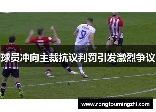球员冲向主裁抗议判罚引发激烈争议