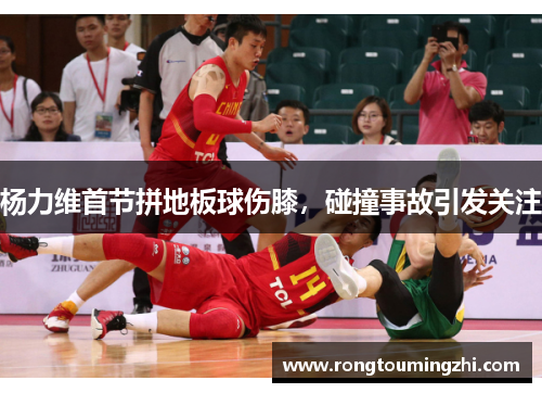 杨力维首节拼地板球伤膝，碰撞事故引发关注