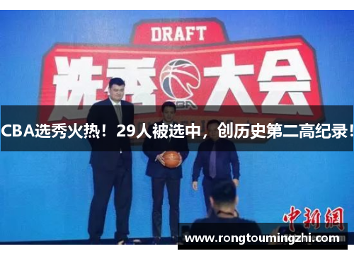 CBA选秀火热！29人被选中，创历史第二高纪录！
