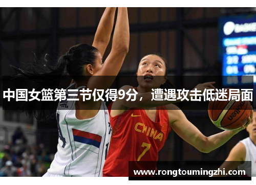 中国女篮第三节仅得9分，遭遇攻击低迷局面